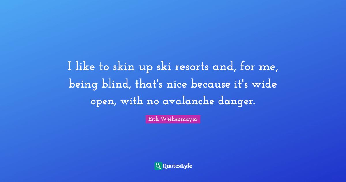 I like to skin up ski resorts and, for me, being blind, that's nice because it's wide open, with no avalanche danger.