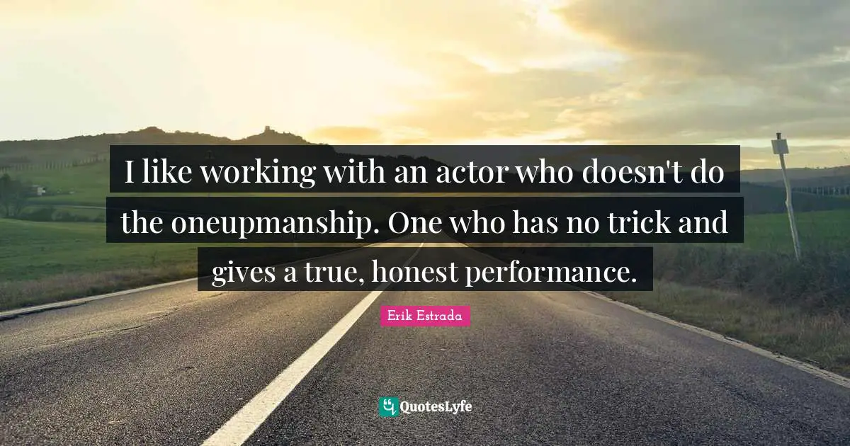 I like working with an actor who doesn't do the oneupmanship. One who has no trick and gives a true, honest performance.