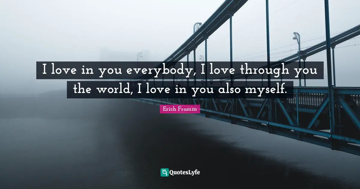 Art Of Loving Quotes: "I love in you everybody, I love through you the world, I love in you also myself."