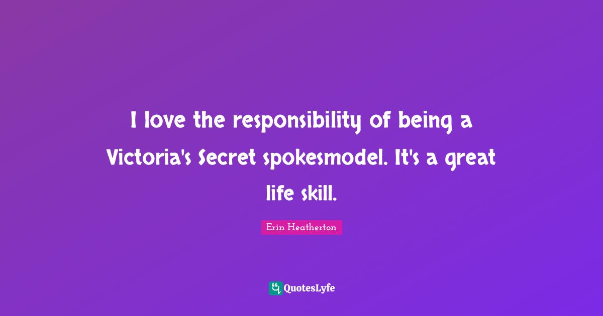 I love the responsibility of being a Victoria's Secret spokesmodel. It's a great life skill.