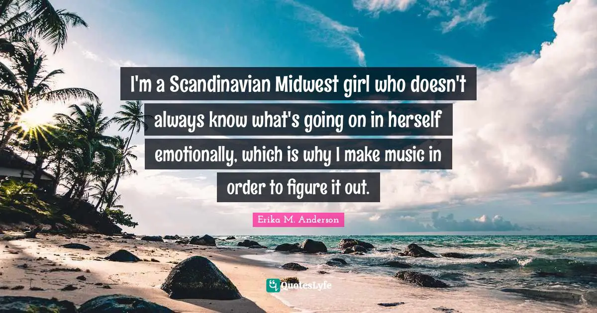 I'm a Scandinavian Midwest girl who doesn't always know what's going on in herself emotionally, which is why I make music in order to figure it out.