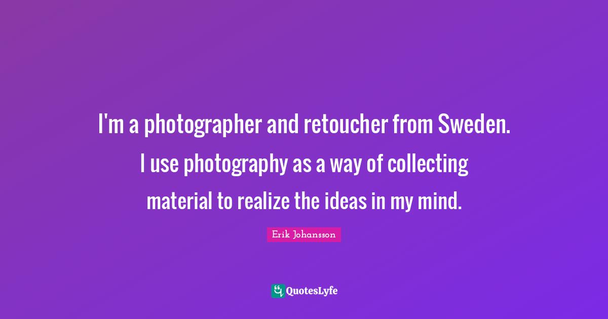 Sweden Quotes: "I'm a photographer and retoucher from Sweden. I use photography as a way of collecting material to realize the ideas in my mind."