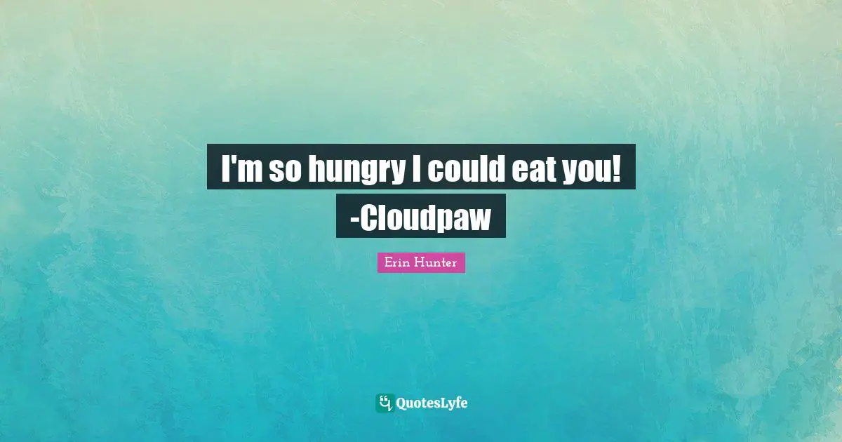 I'm so hungry I could eat you! -Cloudpaw