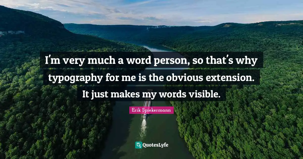 I'm very much a word person, so that's why typography for me is the obvious extension. It just makes my words visible.