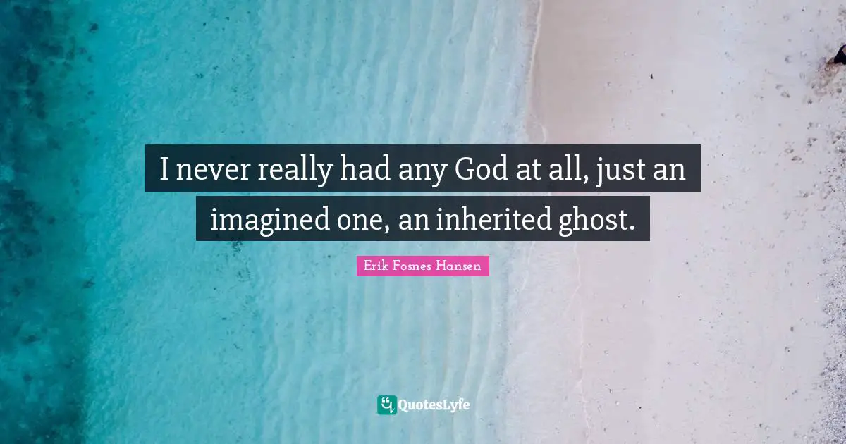 I never really had any God at all, just an imagined one, an inherited ghost.