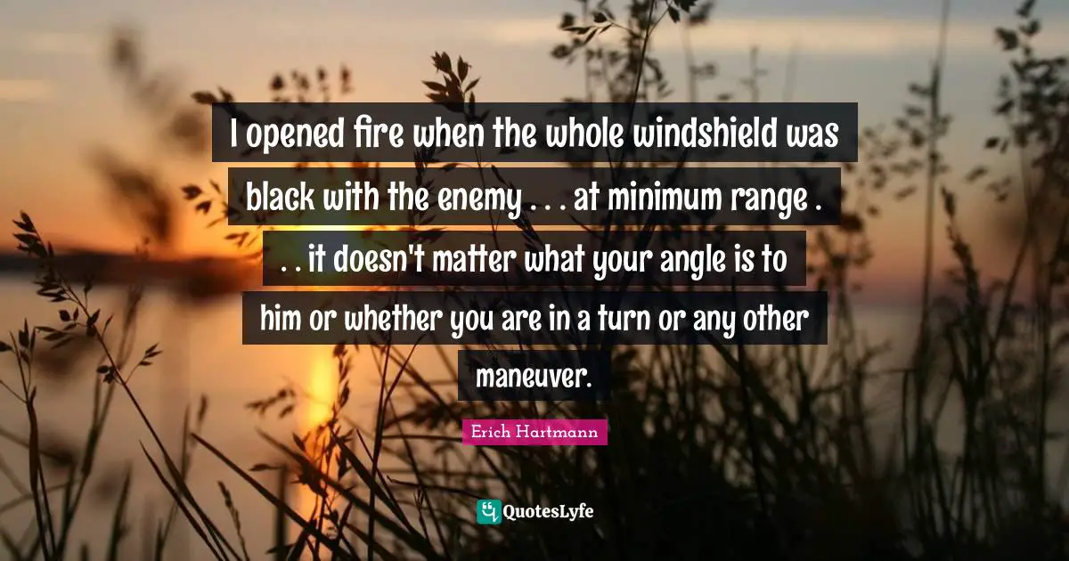 Minimum Quotes: "I opened fire when the whole windshield was black with the enemy . . . at minimum range . . . it doesn't matter what your angle is to him or whether you are in a turn or any other maneuver."