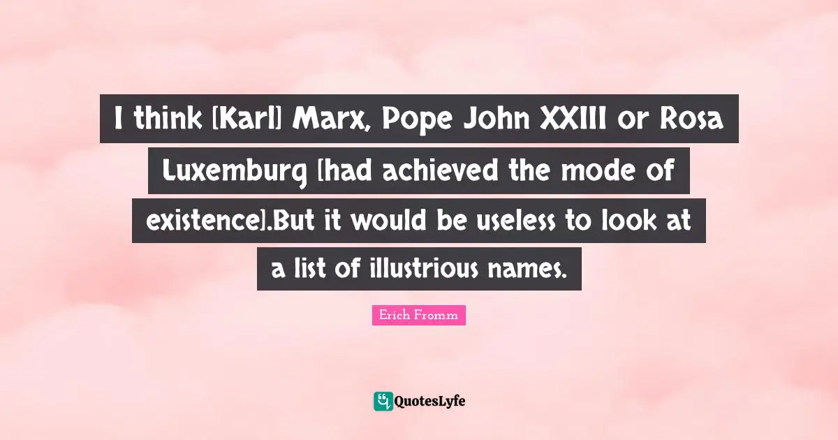 I think [Karl] Marx, Pope John XXIII or Rosa Luxemburg [had achieved the mode of existence].But it would be useless to look at a list of illustrious names.