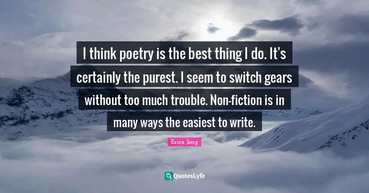Thinking Too Much Quotes: "I think poetry is the best thing I do. It's certainly the purest. I seem to switch gears without too much trouble. Non-fiction is in many ways the easiest to write."