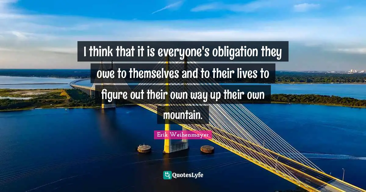 I think that it is everyone's obligation they owe to themselves and to their lives to figure out their own way up their own mountain.