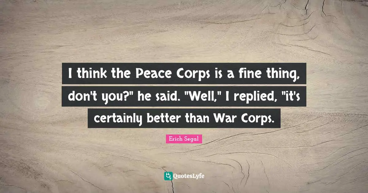I think the Peace Corps is a fine thing, don't you?" he said. "Well," I replied, "it's certainly better than War Corps.