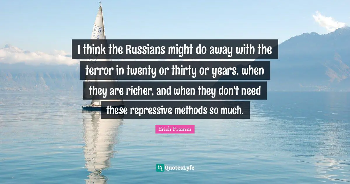 I think the Russians might do away with the terror in twenty or thirty or years, when they are richer, and when they don't need these repressive methods so much.
