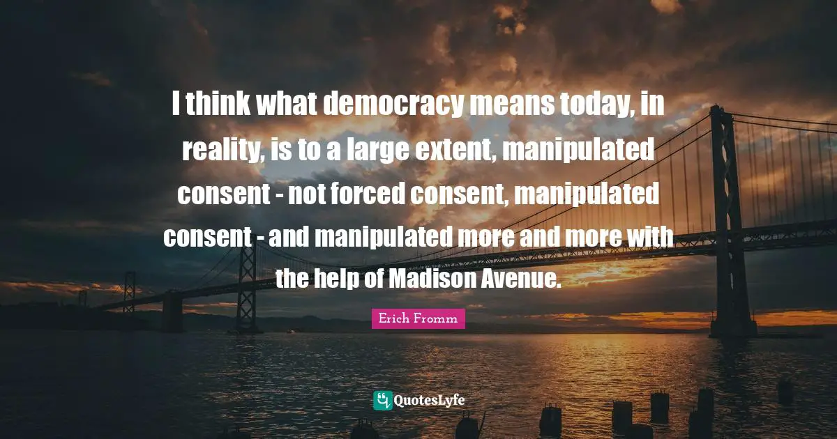 I think what democracy means today, in reality, is to a large extent, manipulated consent - not forced consent, manipulated consent - and manipulated more and more with the help of Madison Avenue.