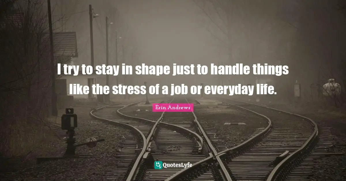 I try to stay in shape just to handle things like the stress of a job or everyday life.