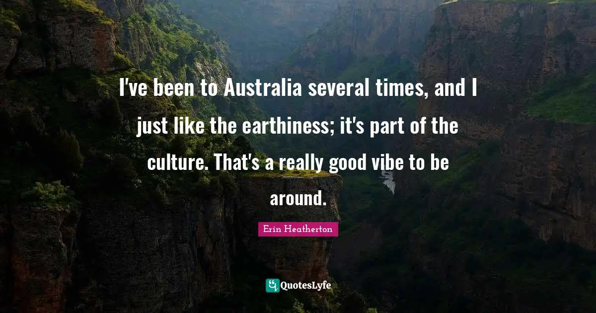 I've been to Australia several times, and I just like the earthiness; it's part of the culture. That's a really good vibe to be around.