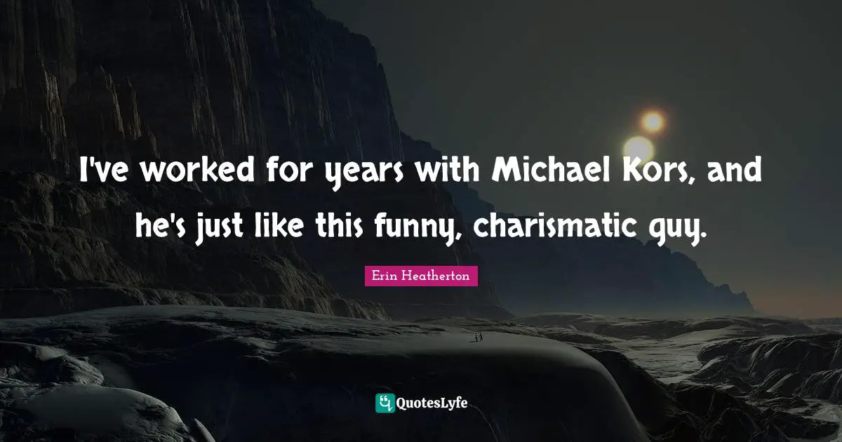 I've worked for years with Michael Kors, and he's just like this funny, charismatic guy.