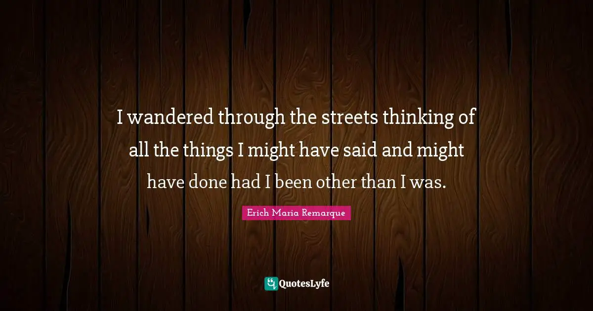 I wandered through the streets thinking of all the things I might have said and might have done had I been other than I was.