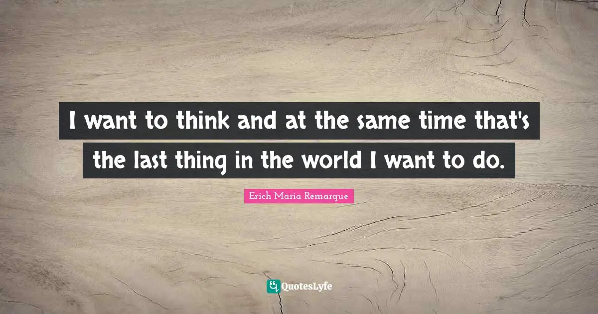 I want to think and at the same time that's the last thing in the world I want to do.