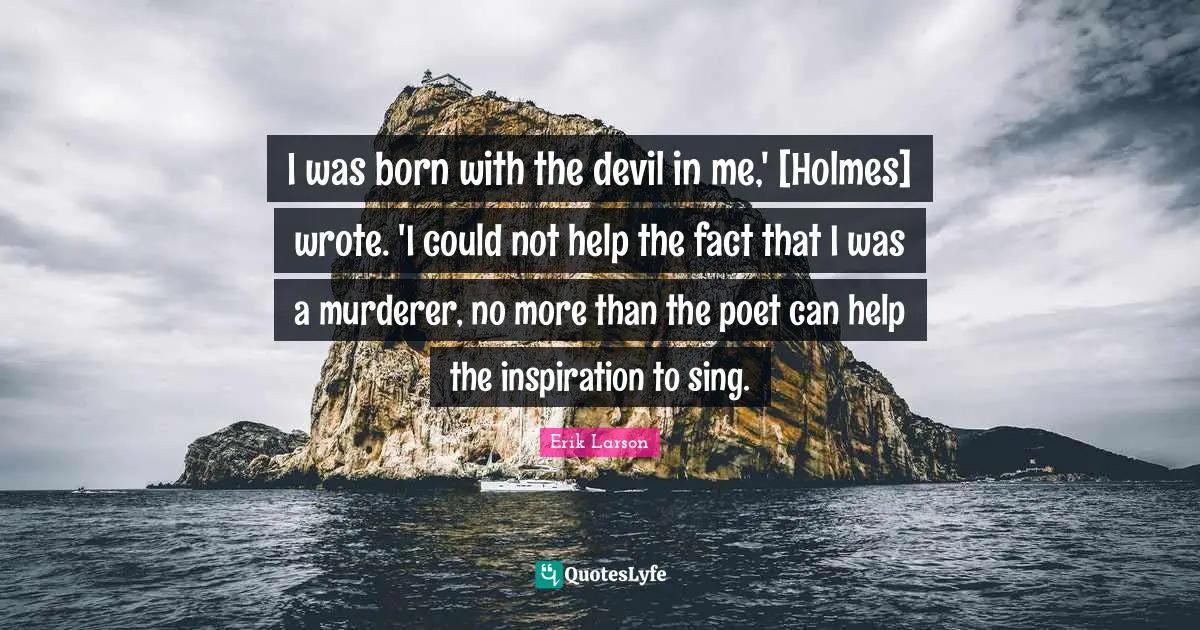 I was born with the devil in me,' [Holmes] wrote. 'I could not help the fact that I was a murderer, no more than the poet can help the inspiration to sing.