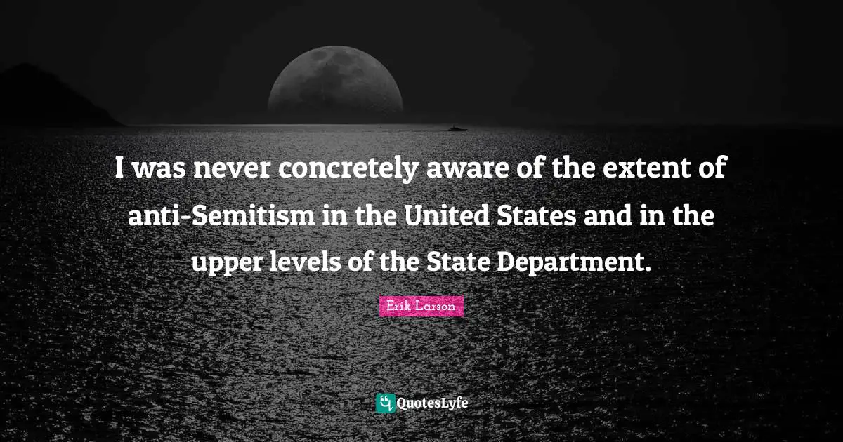 I was never concretely aware of the extent of anti-Semitism in the United States and in the upper levels of the State Department.