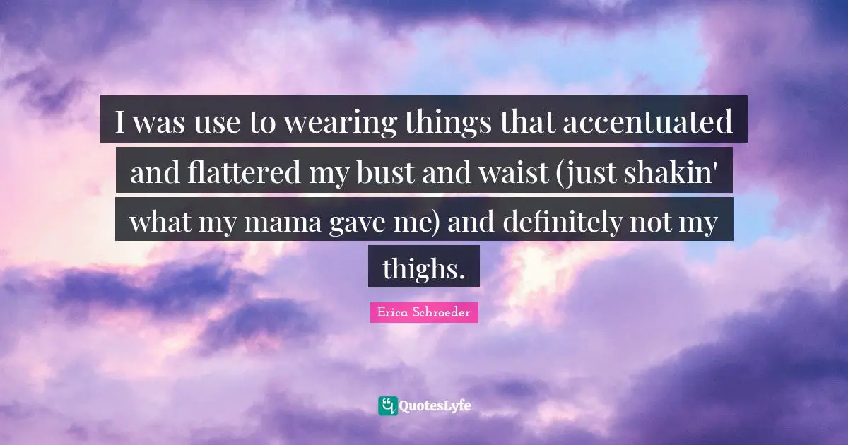 Thighs Quotes: "I was use to wearing things that accentuated and flattered my bust and waist (just shakin' what my mama gave me) and definitely not my thighs."