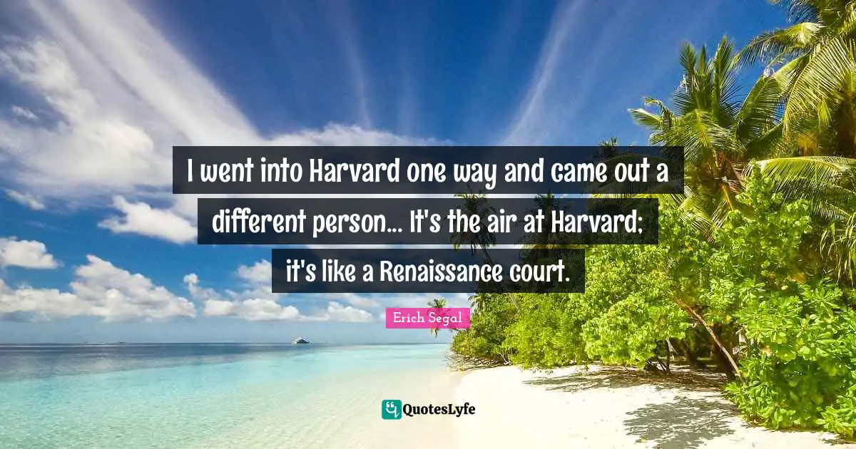 I went into Harvard one way and came out a different person... It's the air at Harvard; it's like a Renaissance court.