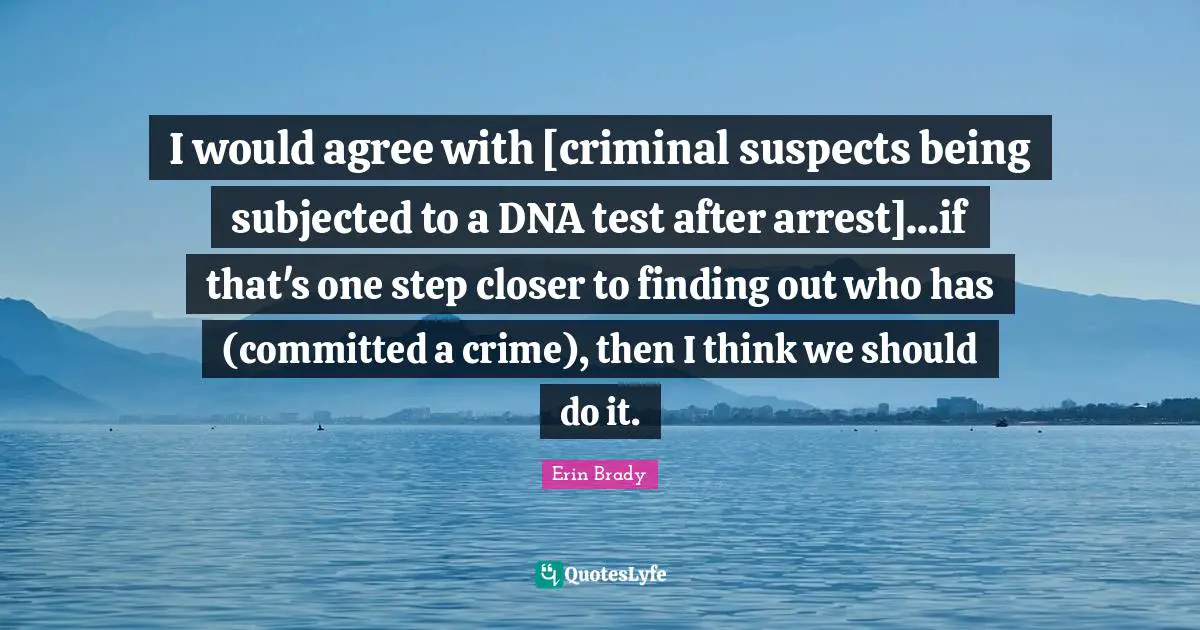 I would agree with [criminal suspects being subjected to a DNA test after arrest]...if that's one step closer to finding out who has (committed a crime), then I think we should do it.