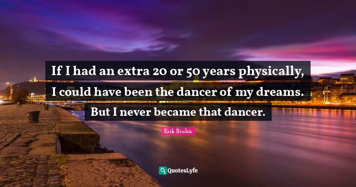 Could Have Been Quotes: "If I had an extra 20 or 50 years physically, I could have been the dancer of my dreams. But I never became that dancer."