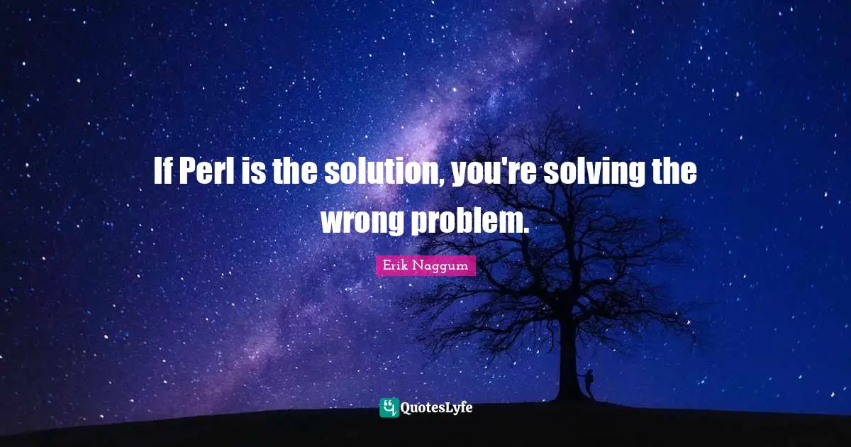 Perl Quotes: "If Perl is the solution, you're solving the wrong problem."