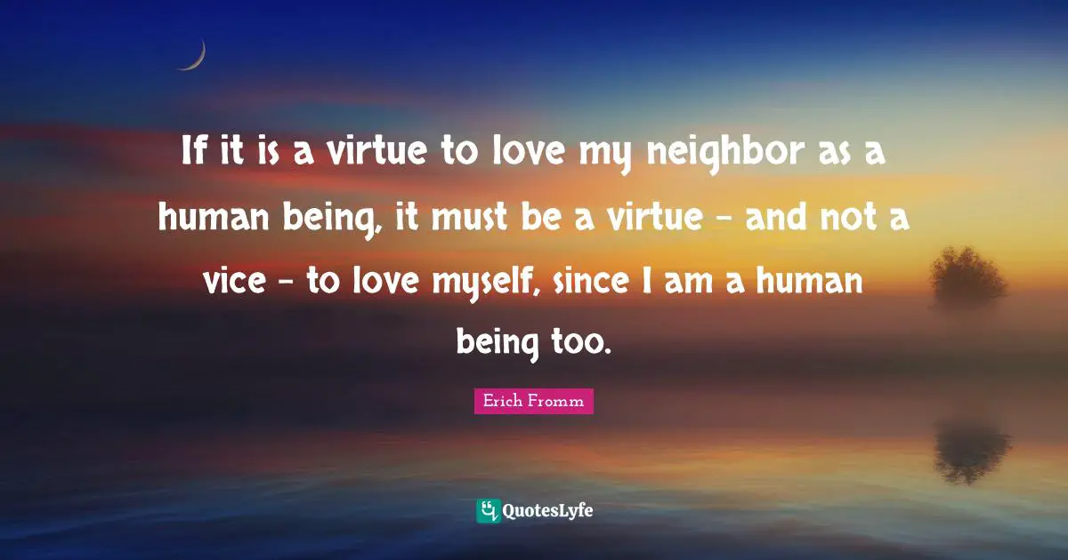 If it is a virtue to love my neighbor as a human being, it must be a virtue - and not a vice - to love myself, since I am a human being too.