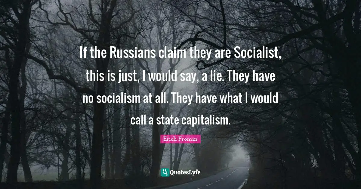 If the Russians claim they are Socialist, this is just, I would say, a lie. They have no socialism at all. They have what I would call a state capitalism.