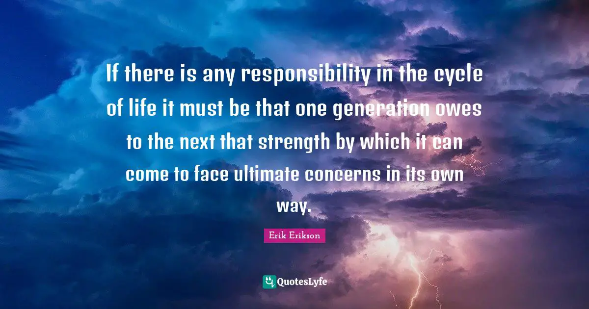If there is any responsibility in the cycle of life it must be that one generation owes to the next that strength by which it can come to face ultimate concerns in its own way.