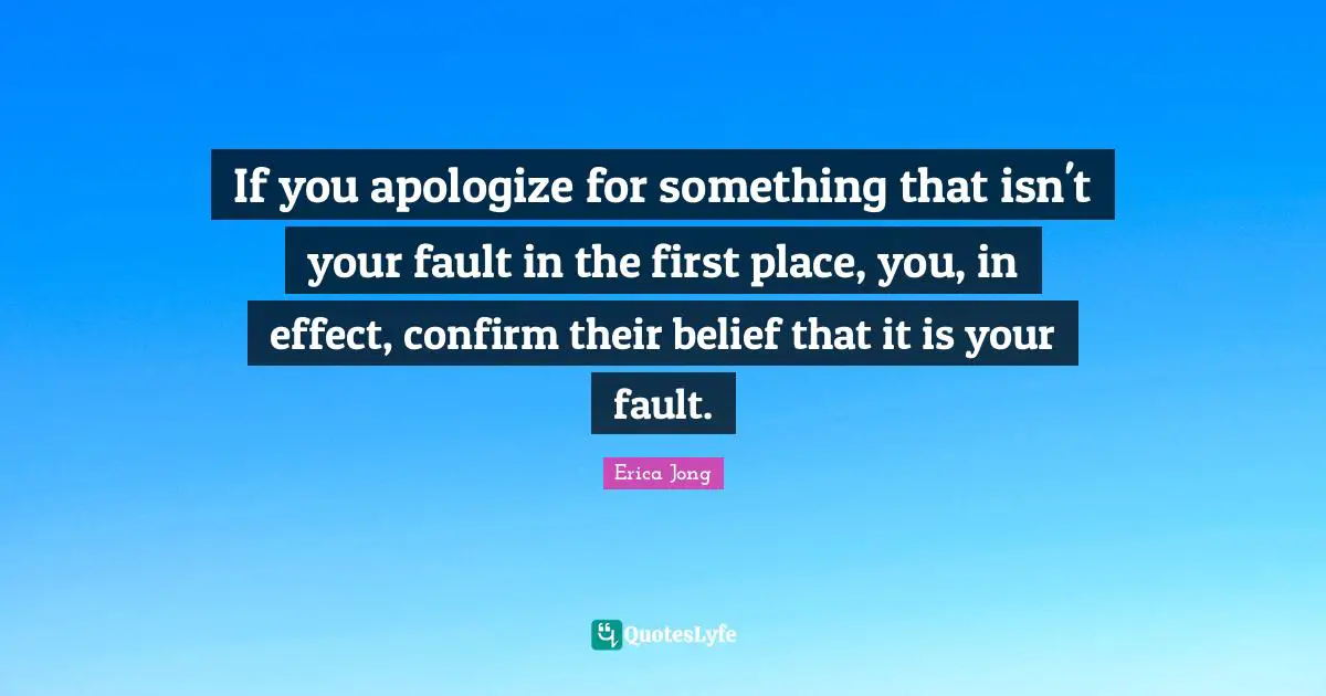 If you apologize for something that isn't your fault in the first place, you, in effect, confirm their belief that it is your fault.