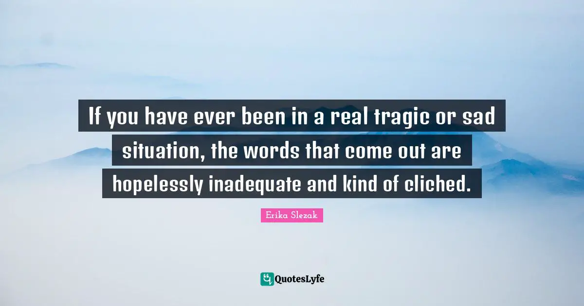 Erika Slezak Quotes: "If you have ever been in a real tragic or sad situation, the words that come out are hopelessly inadequate and kind of cliched."