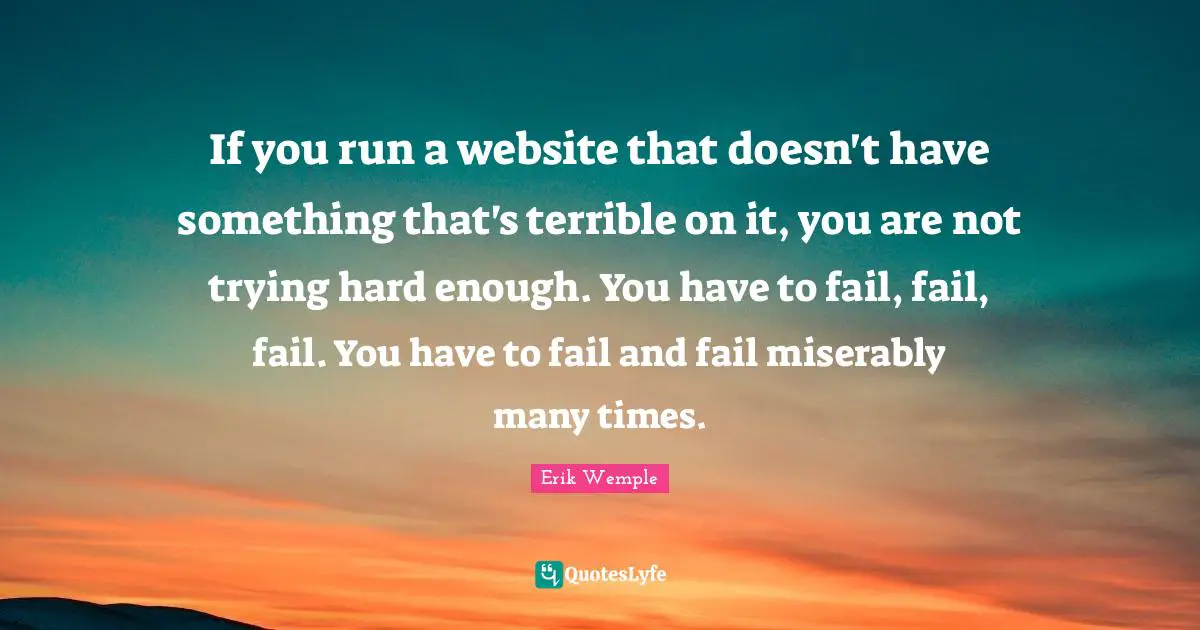 If you run a website that doesn't have something that's terrible on it, you are not trying hard enough. You have to fail, fail, fail. You have to fail and fail miserably many times.