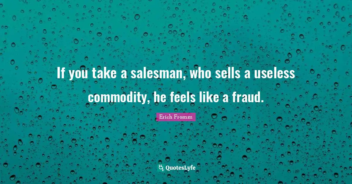 If you take a salesman, who sells a useless commodity, he feels like a fraud.