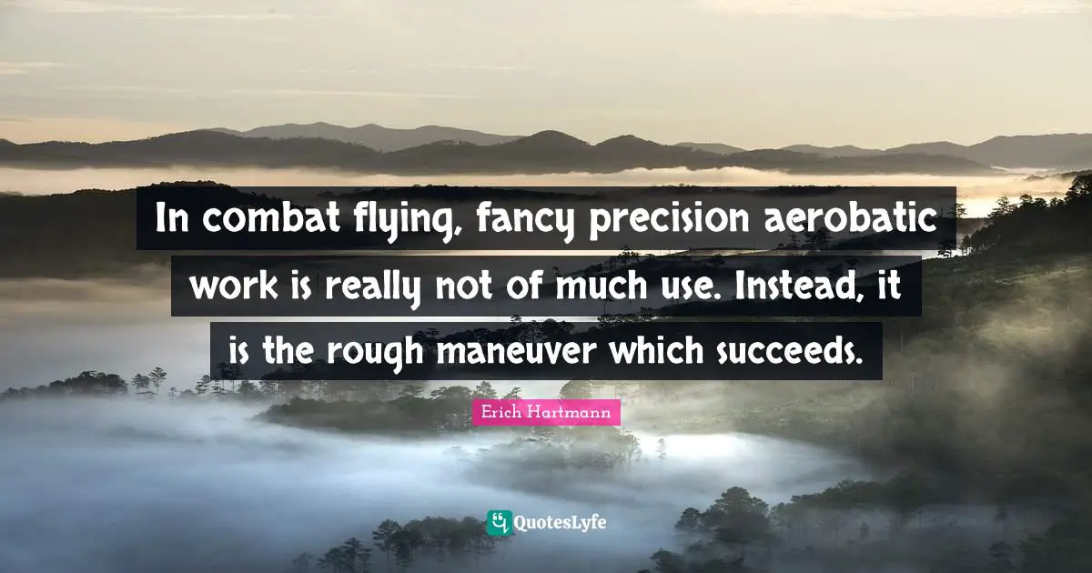 In combat flying, fancy precision aerobatic work is really not of much use. Instead, it is the rough maneuver which succeeds.