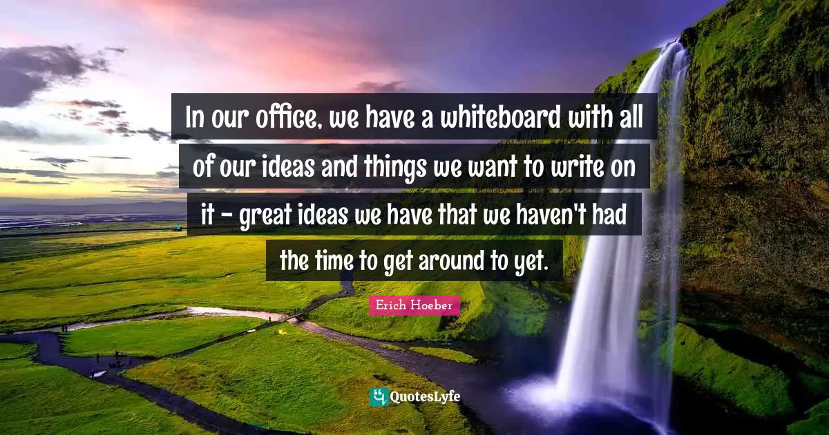 In our office, we have a whiteboard with all of our ideas and things we want to write on it - great ideas we have that we haven't had the time to get around to yet.