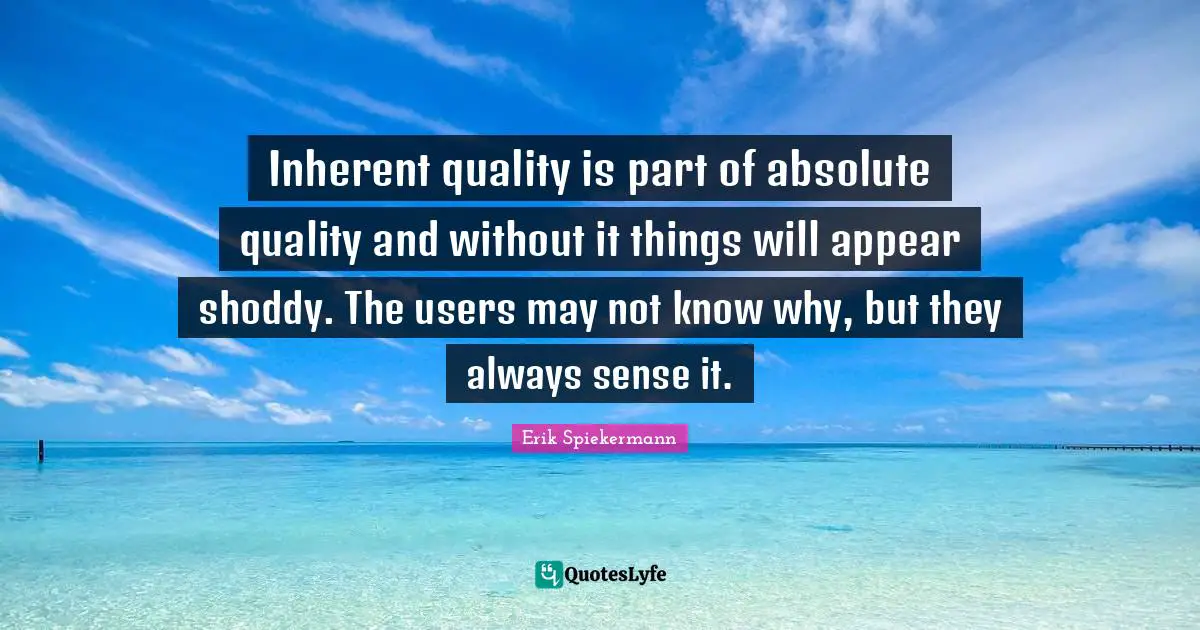 Inher­ent qual­ity is part of absolute qual­ity and with­out it things will appear shoddy. The users may not know why, but they always sense it.