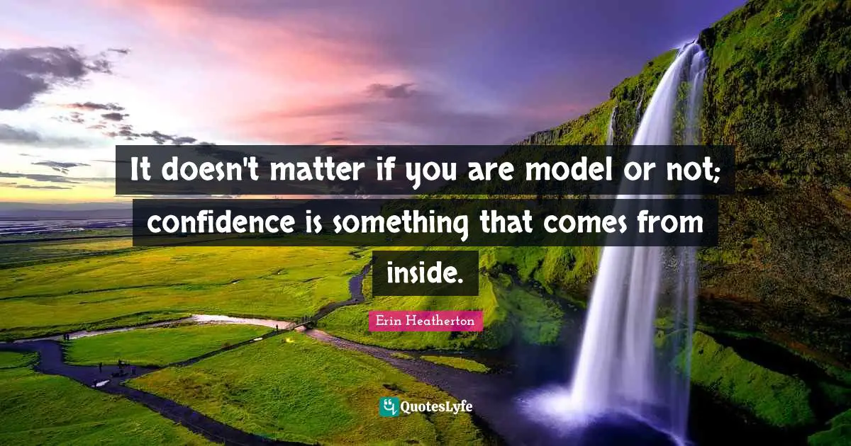 It doesn't matter if you are model or not; confidence is something that comes from inside.