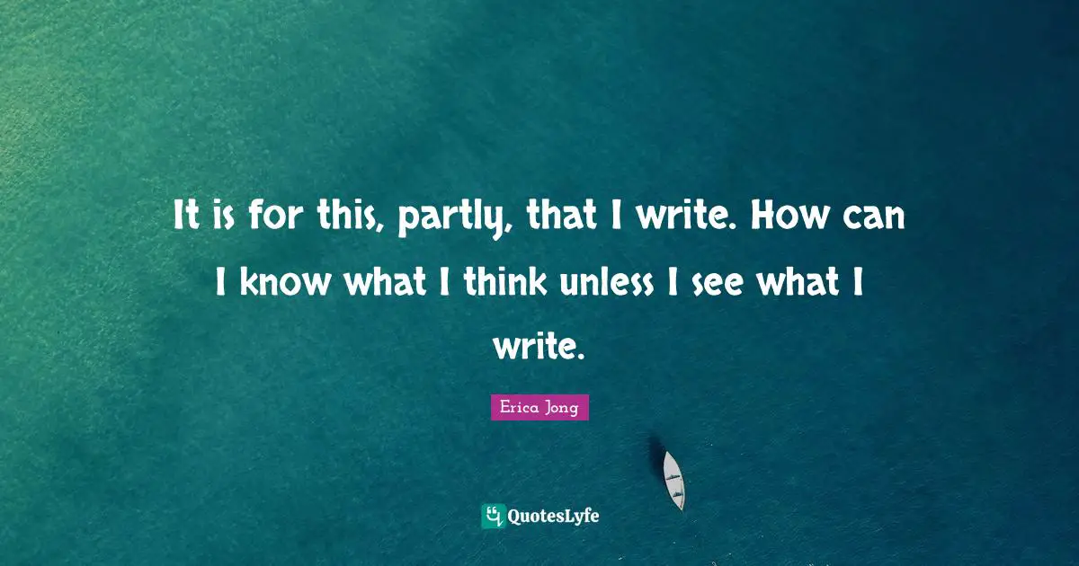 It is for this, partly, that I write. How can I know what I think unless I see what I write.