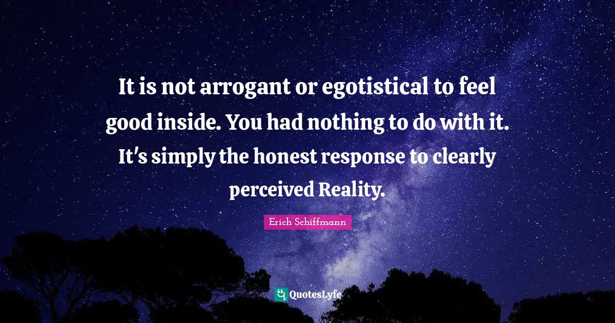 It is not arrogant or egotistical to feel good inside. You had nothing to do with it. It's simply the honest response to clearly perceived Reality.