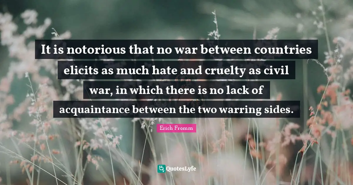 It is notorious that no war between countries elicits as much hate and cruelty as civil war, in which there is no lack of acquaintance between the two warring sides.