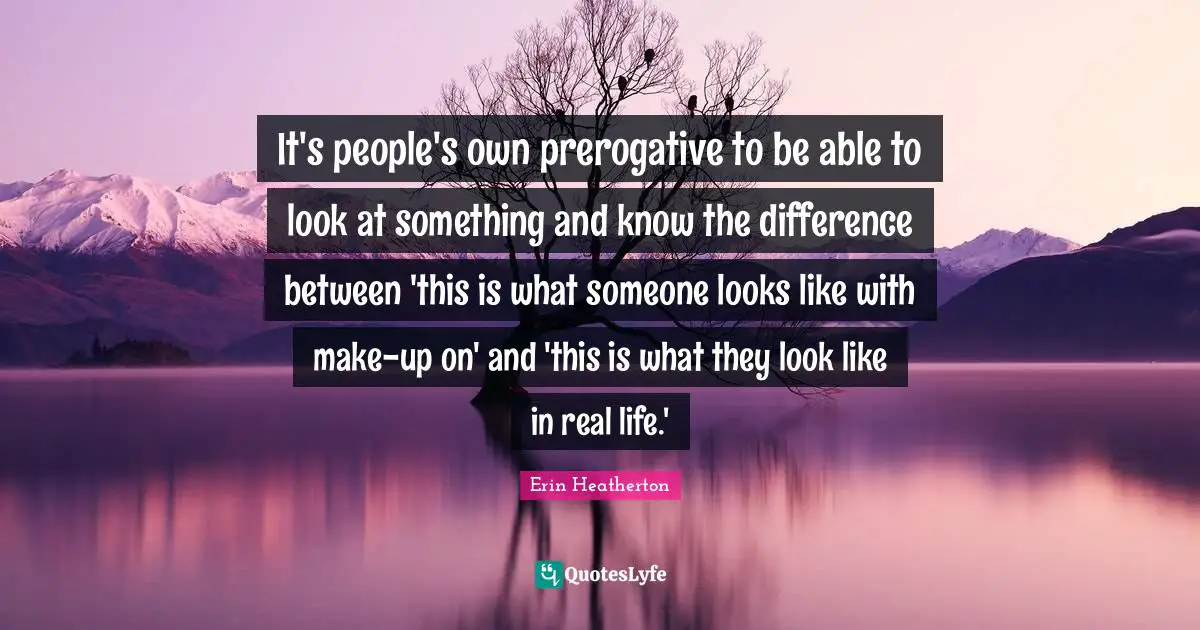It's people's own prerogative to be able to look at something and know the difference between 'this is what someone looks like with make-up on' and 'this is what they look like in real life.'