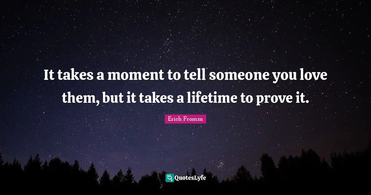 Erich Fromm Quotes: It takes a moment to tell someone you love them, but it takes a lifetime to prove it.