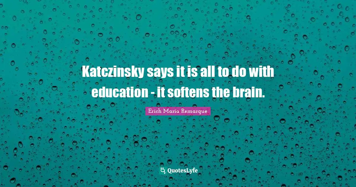 Katczinsky says it is all to do with education - it softens the brain.