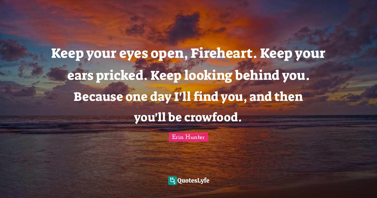 Keep your eyes open, Fireheart. Keep your ears pricked. Keep looking b