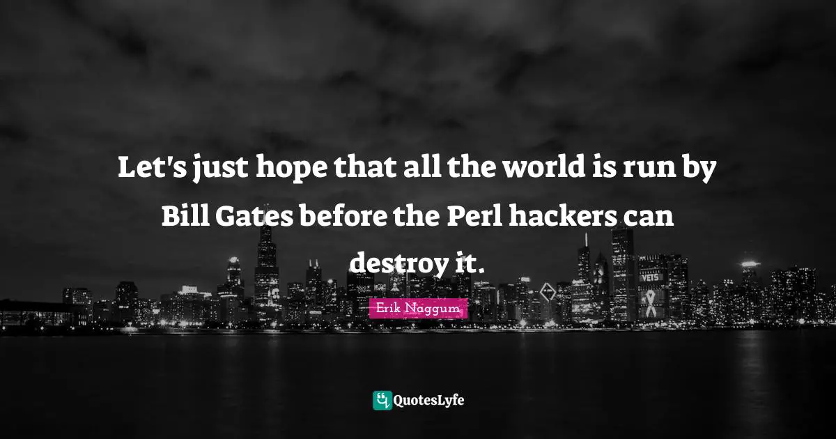 Perl Quotes: "Let's just hope that all the world is run by Bill Gates before the Perl hackers can destroy it."
