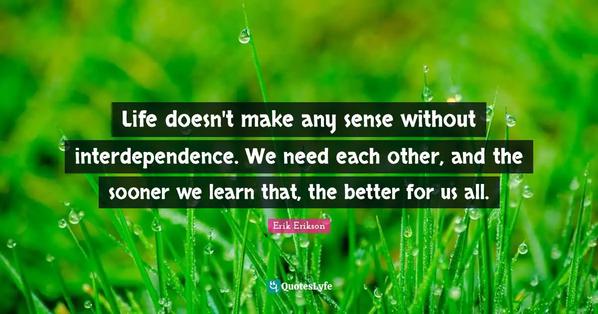 Erik Erikson Quotes: Life doesn't make any sense without interdependence. We need each other, and the sooner we learn that, the better for us all.