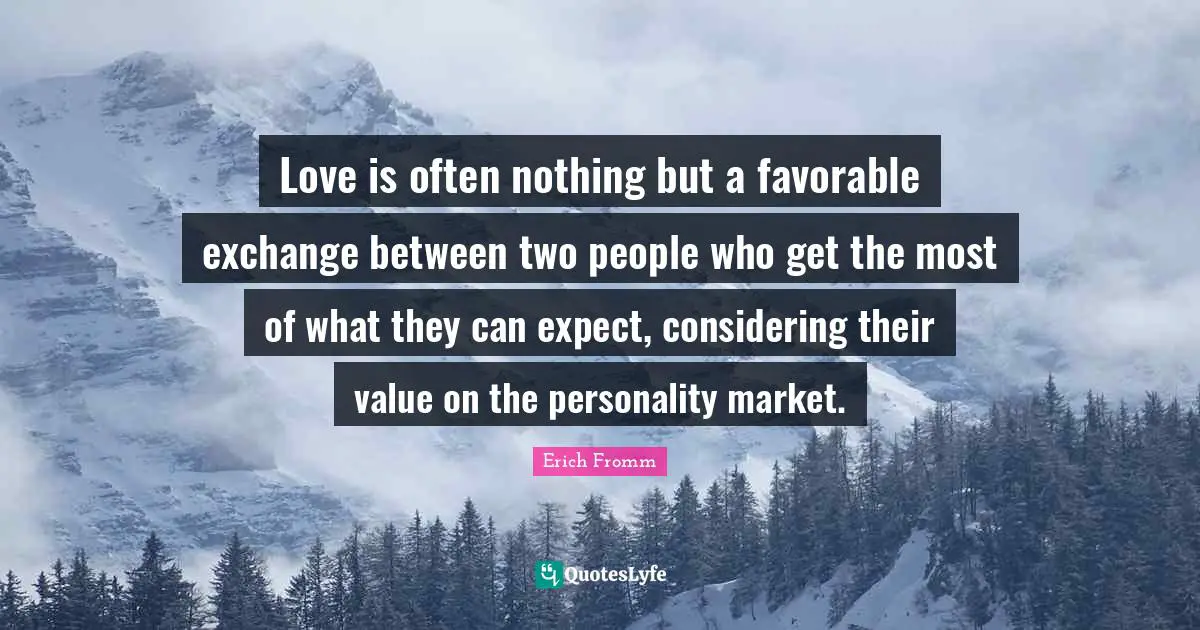 Love is often nothing but a favorable exchange between two people who get the most of what they can expect, considering their value on the personality market.