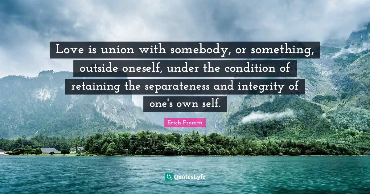 Self Love Quotes: "Love is union with somebody, or something, outside oneself, under the condition of retaining the separateness and integrity of one's own self."